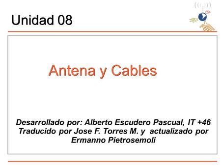Antena y Cables Desarrollado por: Alberto Escudero Pascual, IT +46 Traducido por Jose F. Torres M. y actualizado por Ermanno Pietrosemoli Unidad 08.
