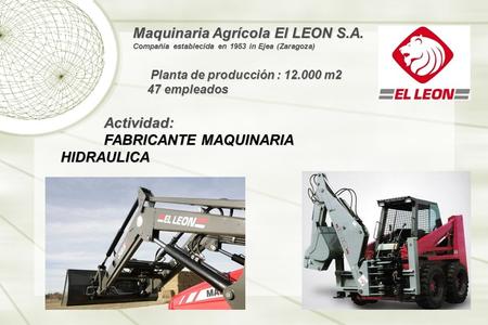 Maquinaria Agrícola El LEON S.A. Compañía establecida en 1953 in Ejea (Zaragoza) Planta de producción : 12.000 m2 Planta de producción : 12.000 m2 47 empleados.