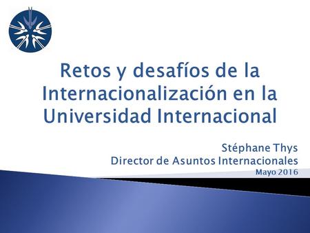 Retos y desafíos de la Internacionalización en la Universidad Internacional Stéphane Thys Director de Asuntos Internacionales Mayo 2016.
