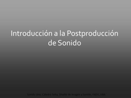 Introducción a la Postproducción de Sonido Sonido Uno, Cátedra Seba, Diseño de Imagen y Sonido, FADU, UBA.