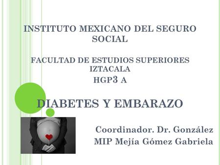 INSTITUTO MEXICANO DEL SEGURO SOCIAL FACULTAD DE ESTUDIOS SUPERIORES IZTACALA HGP 3 A DIABETES Y EMBARAZO Coordinador. Dr. González MIP Mejía Gómez Gabriela.