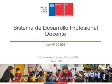 Sistema de Desarrollo Profesional Docente Ley Nº 20.903  Prof. Jaime Veas Sánchez, Director CPEIP Agosto 2016.