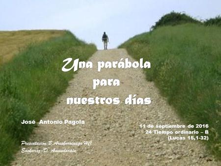 11 de septiembre de 2016 24 Tiempo ordinario – B (Lucas 15,1-32) José Antonio Pagola Presentación:B.Areskurrinaga HC Euskaraz: D. Amundarain.