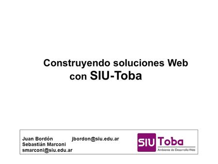 Construyendo soluciones Web con SIU-Toba Juan Bordón Sebastián Marconi
