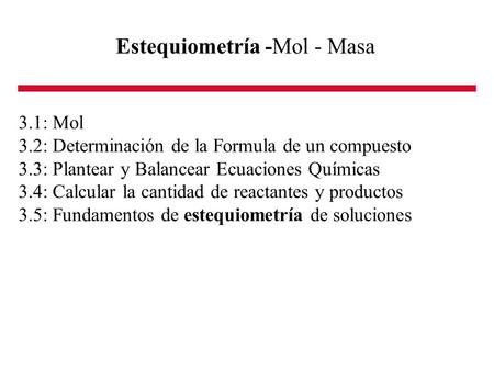 Estequiometría -Mol - Masa 3.1: Mol 3.2: Determinación de la Formula de un compuesto 3.3: Plantear y Balancear Ecuaciones Químicas 3.4: Calcular la cantidad.