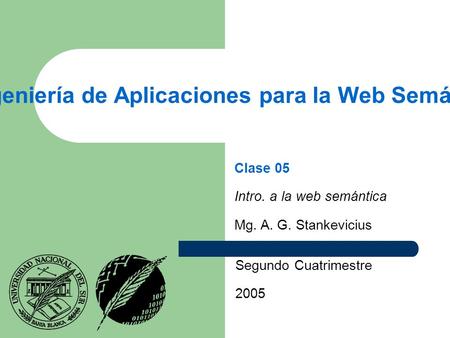 Ingeniería de Aplicaciones para la Web Semántica Segundo Cuatrimestre 2005 Clase 05 Intro. a la web semántica Mg. A. G. Stankevicius.