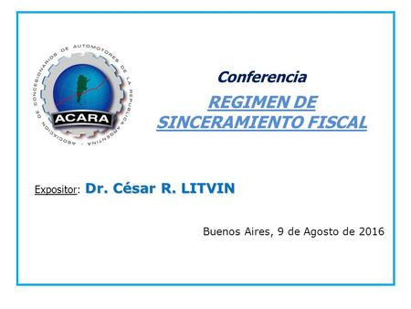 Buenos Aires, 9 de Agosto de 2016 Dr. César R. LITVIN Expositor: Dr. César R. LITVIN REGIMEN DE SINCERAMIENTO FISCAL Conferencia.
