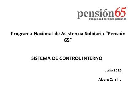 Programa Nacional de Asistencia Solidaria “Pensión 65” SISTEMA DE CONTROL INTERNO Julio 2016 Alvaro Carrillo.