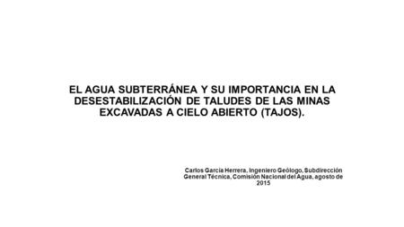 EL AGUA SUBTERRÁNEA Y SU IMPORTANCIA EN LA DESESTABILIZACIÓN DE TALUDES DE LAS MINAS EXCAVADAS A CIELO ABIERTO (TAJOS). Carlos García Herrera, Ingeniero.
