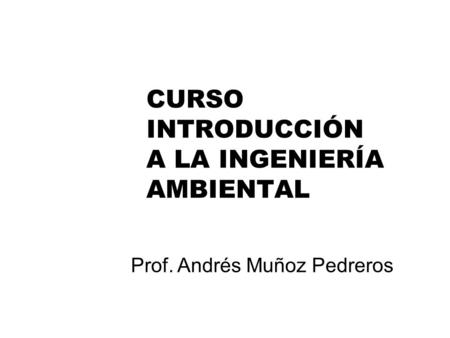 CURSO INTRODUCCIÓN A LA INGENIERÍA AMBIENTAL Prof. Andrés Muñoz Pedreros.