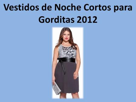 Vestidos de Noche Cortos para Gorditas 2012. ¡Qué alegría! El mundo de la moda mueve ficha y ya no solamente se diseñan vestidos para las tallas más pequeñas.