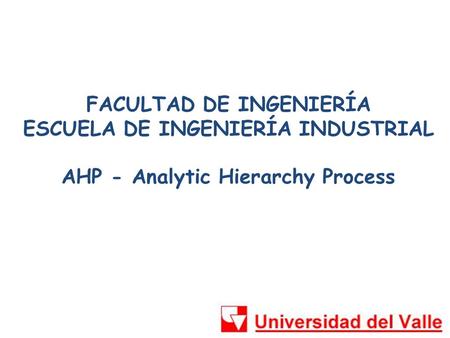 FACULTAD DE INGENIERÍA ESCUELA DE INGENIERÍA INDUSTRIAL AHP - Analytic Hierarchy Process.