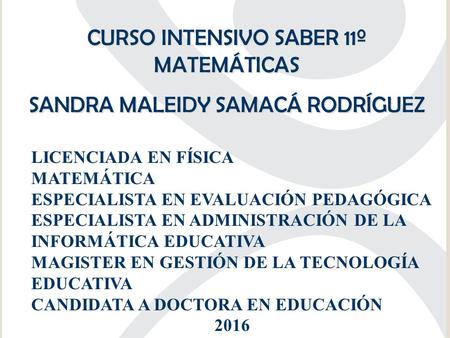 CURSO INTENSIVO SABER 11º MATEMÁTICAS SANDRA MALEIDY SAMACÁ RODRÍGUEZ CURSO INTENSIVO SABER 11º MATEMÁTICAS SANDRA MALEIDY SAMACÁ RODRÍGUEZ LICENCIADA.