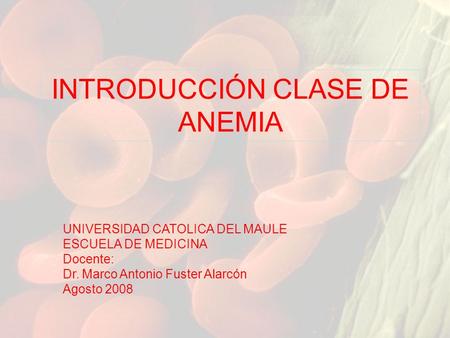 INTRODUCCIÓN CLASE DE ANEMIA UNIVERSIDAD CATOLICA DEL MAULE ESCUELA DE MEDICINA Docente: Dr. Marco Antonio Fuster Alarcón Agosto 2008.