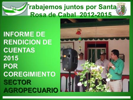 Trabajemos juntos por Santa Rosa de Cabal 2012-2015 INFORME DE RENDICION DE CUENTAS 2015 POR COREGIMIENTO SECTOR AGROPECUARIO.