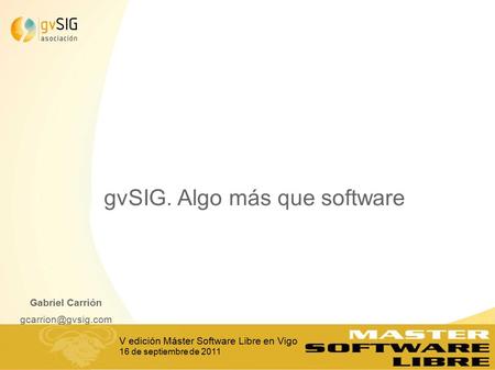 1 gvSIG. Algo más que software Gabriel Carrión V edición Máster Software Libre en Vigo 16 de septiembre de 2011.