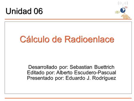 Cálculo de Radioenlace Desarrollado por: Sebastian Buettrich Editado por: Alberto Escudero-Pascual Presentado por: Eduardo J. Rodríguez Unidad 06.