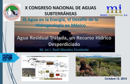 X CONGRESO NACIONAL DE AGUAS SUBTERRÁNEAS El Agua en la Energía, el Desafío de la Hidrogeología en México Octubre 15. 2015 Agua Residual Tratada, un Recurso.