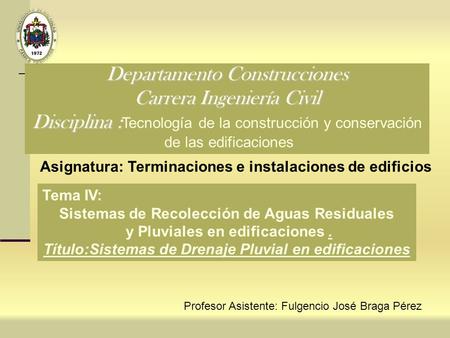 Profesor Asistente: Fulgencio José Braga Pérez Tema IV: Sistemas de Recolección de Aguas Residuales y Pluviales en edificaciones. Título:Sistemas de Drenaje.
