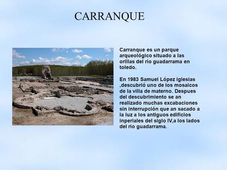 CARRANQUE Carranque es un parque arqueológico situado a las orillas del río guadarrama en toledo. En 1983 Samuel López iglesias,descubrió uno de los mosaicos.