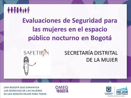 SECRETARÍA DISTRITAL DE LA MUJER Evaluaciones de Seguridad para las mujeres en el espacio público nocturno en Bogotá.
