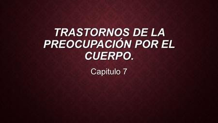 TRASTORNOS DE LA PREOCUPACIÓN POR EL CUERPO. Capitulo 7.