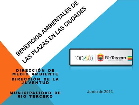 BENEFICIOS AMBIENTALES DE LAS PLAZAS EN LAS CIUDADES DIRECCIÓN DE MEDIO AMBIENTE DIRECCIÓN DE LA JUVENTUD MUNICIPALIDAD DE RIO TERCERO Junio de 2013.