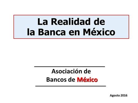 Agosto 2016 La Realidad de la Banca en México Asociación de Bancos de México.