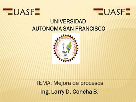 Mejora de procesos TEMA: Mejora de procesos Ing. Larry D. Concha B. UNIVERSIDAD AUTONOMA SAN FRANCISCO.