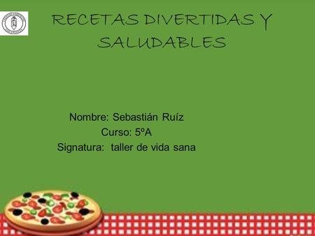 RECETAS DIVERTIDAS Y SALUDABLES Nombre: Sebastián Ruíz Curso: 5ºA Signatura: taller de vida sana.