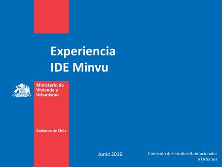 Experiencia IDE Minvu Junio 2016 Comisión de Estudios Habitacionales y Urbanos.