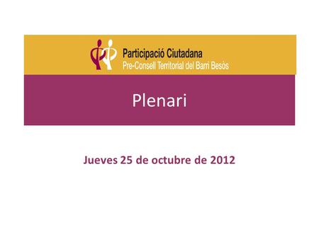 Plenari Jueves 25 de octubre de 2012. Plenari Pre-Consell de Besòs, 25 d'octubre de 2012 Orden del día 1- Información del trabajo de las mesas (septiembre-octubre)