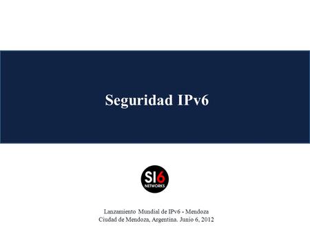 Seguridad IPv6 Lanzamiento Mundial de IPv6 - Mendoza Ciudad de Mendoza, Argentina. Junio 6, 2012.