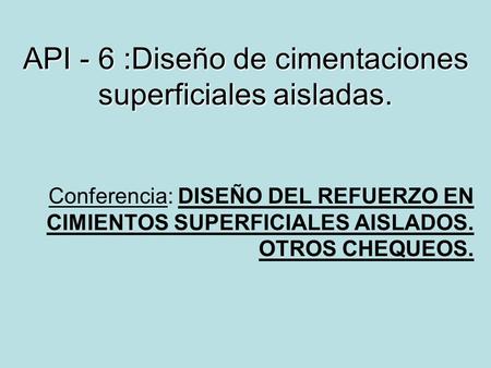 API - 6 :Diseño de cimentaciones superficiales aisladas. Conferencia: DISEÑO DEL REFUERZO EN CIMIENTOS SUPERFICIALES AISLADOS. OTROS CHEQUEOS.
