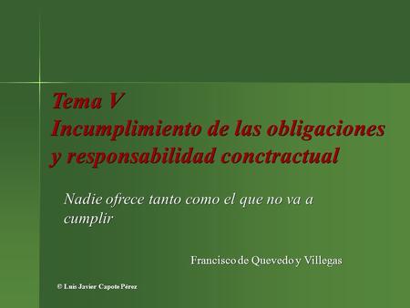 Tema V Incumplimiento de las obligaciones y responsabilidad conctractual Nadie ofrece tanto como el que no va a cumplir Francisco de Quevedo y Villegas.