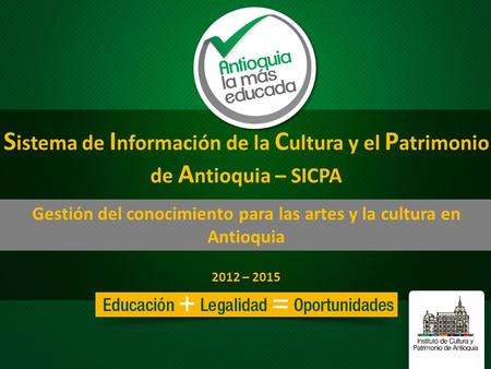 S istema de I nformación de la C ultura y el P atrimonio de A ntioquia – SICPA 2012 – 2015 Gestión del conocimiento para las artes y la cultura en Antioquia.
