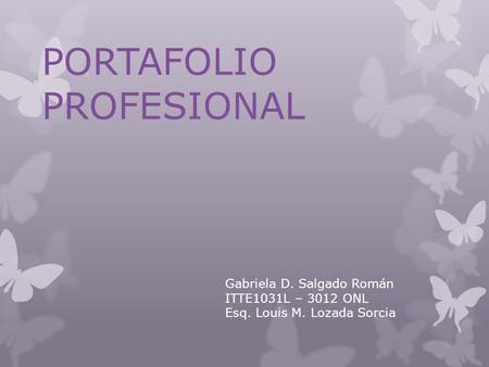 PORTAFOLIO PROFESIONAL Gabriela D. Salgado Román ITTE1031L – 3012 ONL Esq. Louis M. Lozada Sorcia.