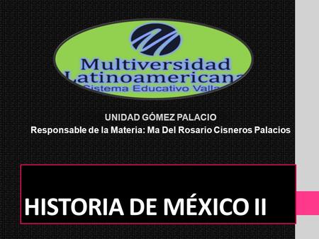 HISTORIA DE MÉXICO II UNIDAD GÓMEZ PALACIO Responsable de la Materia: Ma Del Rosario Cisneros Palacios.