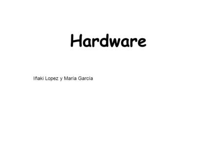 Hardware Iñaki Lopez y María García. Los componentes del ordenador.