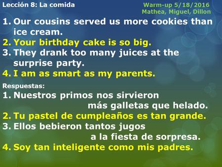Lección 8: La comida 1.Our cousins served us more cookies than ice cream. 2.Your birthday cake is so big. 3.They drank too many juices at the surprise.