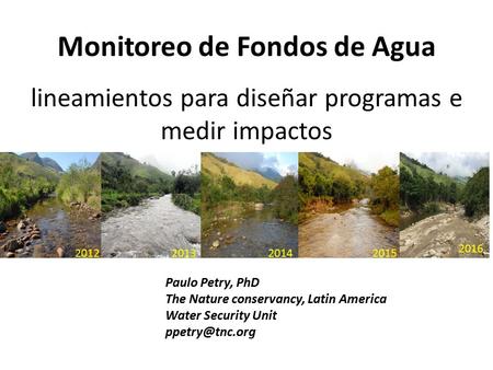 Monitoreo de Fondos de Agua lineamientos para diseñar programas e medir impactos Paulo Petry, PhD The Nature conservancy, Latin America Water Security.