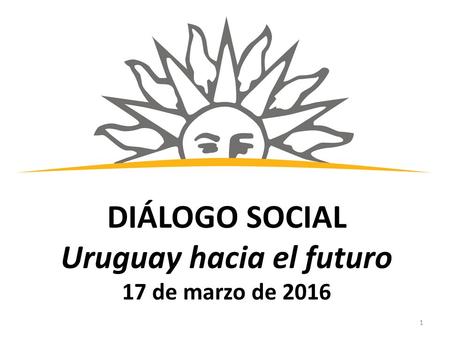 1 DIÁLOGO SOCIAL Uruguay hacia el futuro 17 de marzo de 2016.