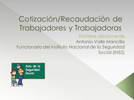 Cotización/Recaudación de Trabajadores y Trabajadoras Nombre del ponente Antonio Valle Mancilla Funcionario del Instituto Nacional de la Seguridad Social.