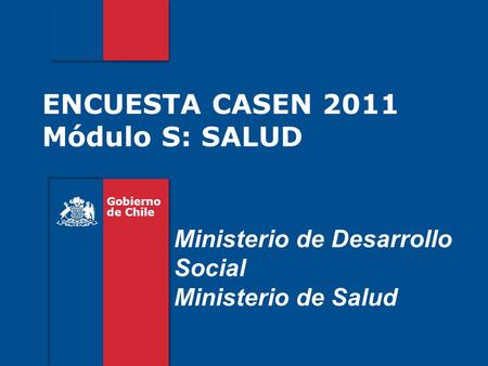 ENCUESTA CASEN 2011 Módulo S: SALUD Gobierno de Chile Ministerio de Desarrollo Social Ministerio de Salud.