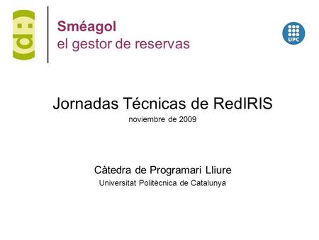 Sméagol el gestor de reservas Jornadas Técnicas de RedIRIS noviembre de 2009 Càtedra de Programari Lliure Universitat Politècnica de Catalunya.