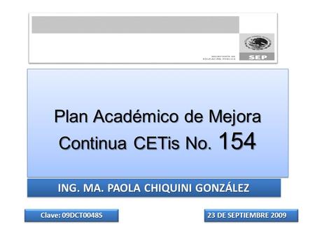 Plan Académico de Mejora Continua CETis No. 154 ING. MA. PAOLA CHIQUINI GONZÁLEZ 23 DE SEPTIEMBRE 2009 Clave: 09DCT0048S.