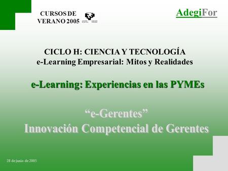 AdegiFor CURSOS DE VERANO 2005 CICLO H: CIENCIA Y TECNOLOGÍA e-Learning Empresarial: Mitos y Realidades 28 de junio de 2005 e-Learning: Experiencias en.