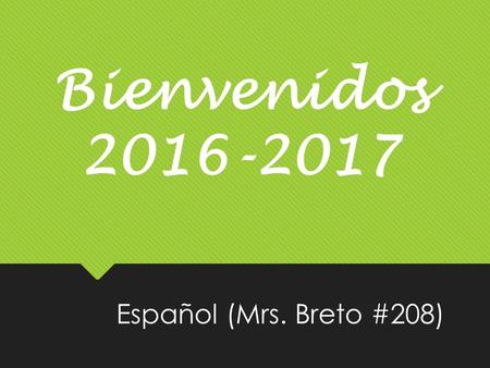 Bienvenidos 2016-2017 Español (Mrs. Breto #208). Mrs. Breto   Website:  Class Messenger app code: letter.