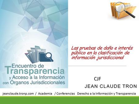 Las pruebas de daño e interés público en la clasificación de información jurisdiccional JEAN CLAUDE TRON CJF jeanclaude.tronp.com / Academia / Conferencias.