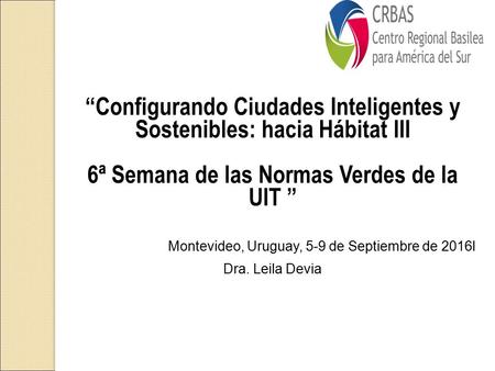 “Configurando Ciudades Inteligentes y Sostenibles: hacia Hábitat III 6ª Semana de las Normas Verdes de la UIT ” Montevideo, Uruguay, 5-9 de Septiembre.